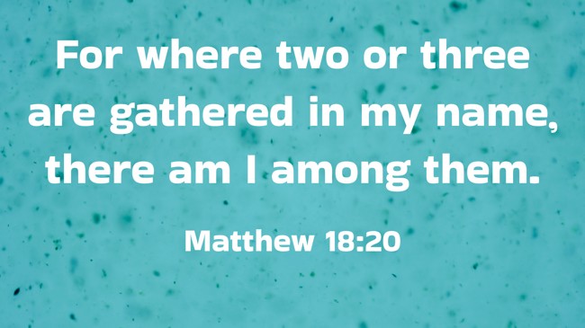For where two or three are gathered in my name, there am I among them. - Matthew 18:20