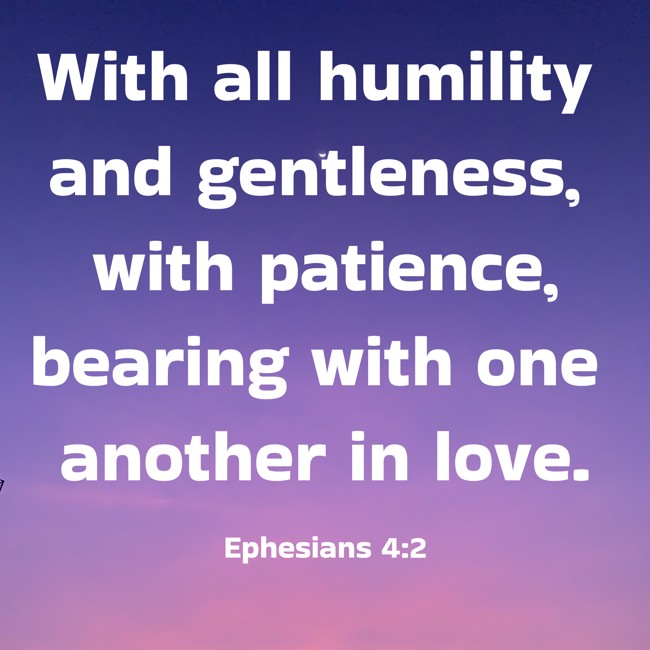 With all humility and gentleness, with patience, bearing with one another in love. - Ephesians 4:2