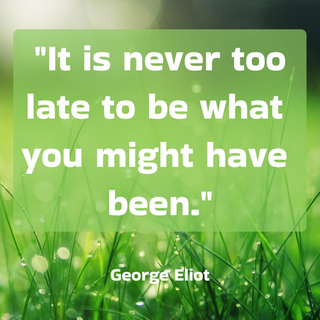 It is never too late to be what you might have been. - George Eliot