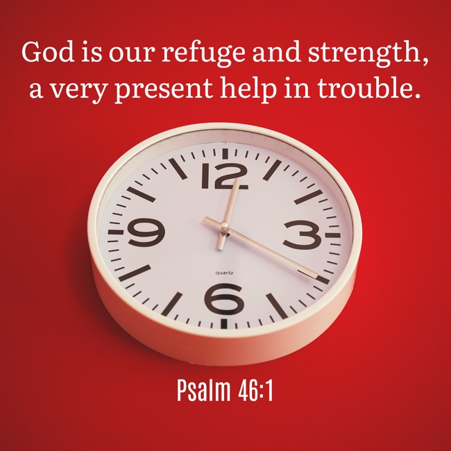 God is our refuge and strength, a very present help in trouble. - Psalm 46:1