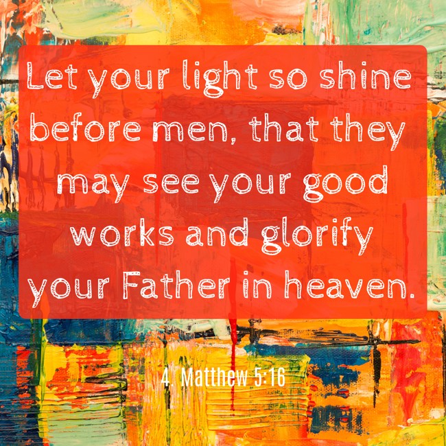 Let your light so shine before men, that they may see your good works and glorify your Father in heaven. - 4. Matthew 5:16