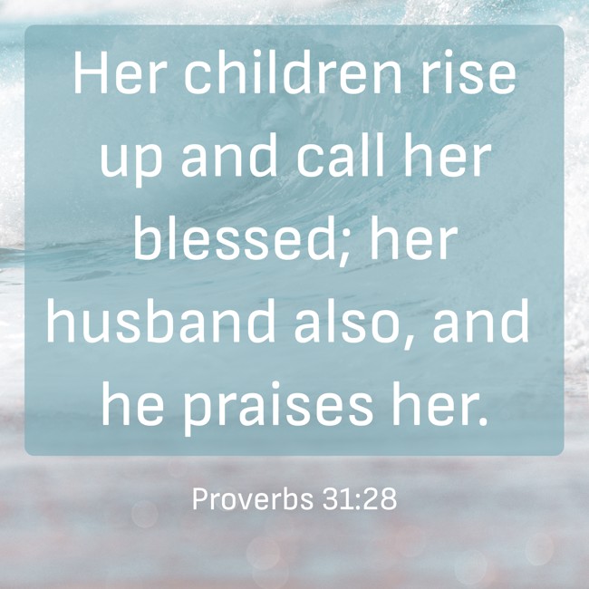 Her children rise up and call her blessed; her husband also, and he praises her. - Proverbs 31:28