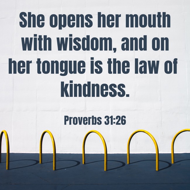 She opens her mouth with wisdom, and on her tongue is the law of kindness. - Proverbs 31:26