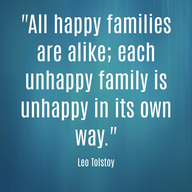 All happy families are alike; each unhappy family is unhappy in its own way. - Leo Tolstoy