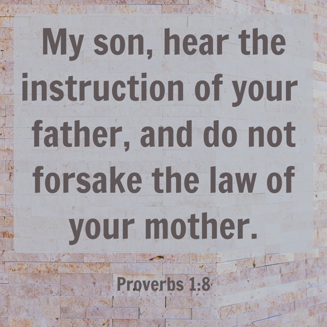 My son, hear the instruction of your father, and do not forsake the law of your mother. - Proverbs 1:8