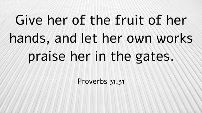 Give her of the fruit of her hands, and let her own works praise her in the gates. - Proverbs 31:31