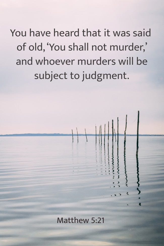 You have heard that it was said of old, ‘You shall not murder,’ and whoever murders will be subject to judgment. - Matthew 5:21