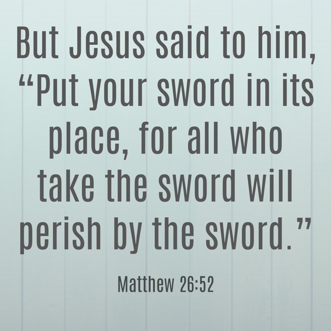 But Jesus said to him, “Put your sword in its place, for all who take the sword will perish by the sword.” - Matthew 26:52