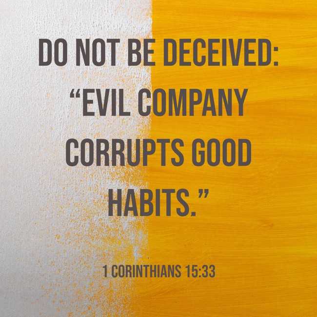 Do not be deceived: “Evil company corrupts good habits.” - 1 Corinthians 15:33