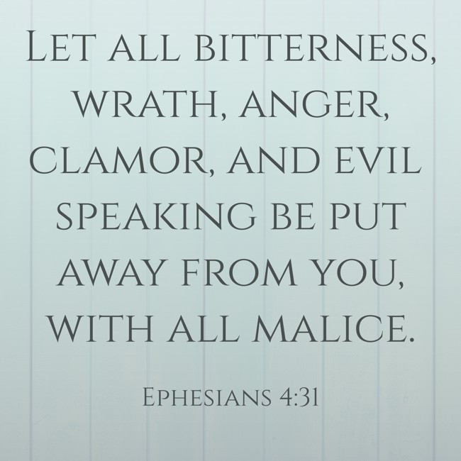 Let all bitterness, wrath, anger, clamor, and evil speaking be put away from you, with all malice. - Ephesians 4:31