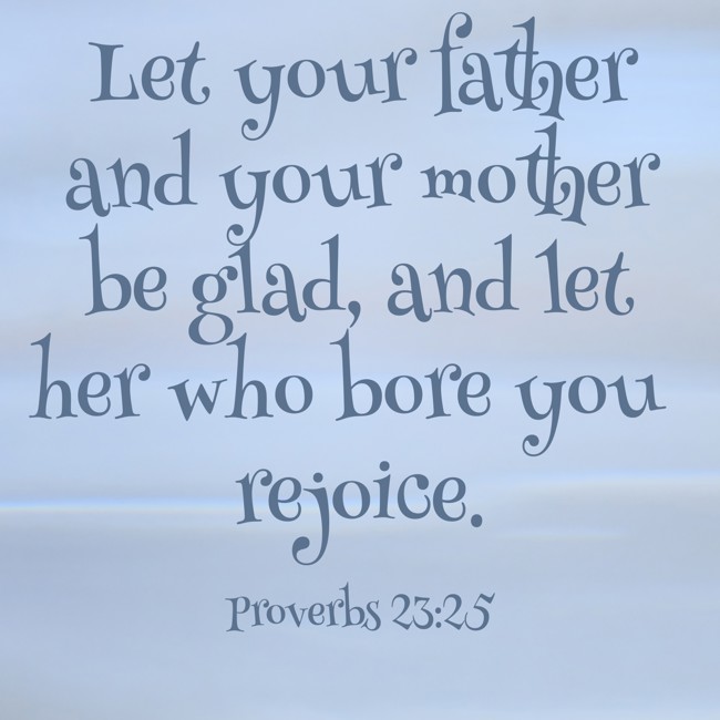 Let your father and your mother be glad, and let her who bore you rejoice. - Proverbs 23:25
