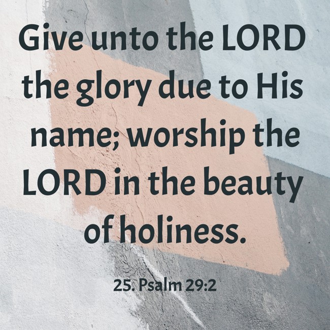 Give unto the LORD the glory due to His name; worship the LORD in the beauty of holiness. - 25. Psalm 29:2