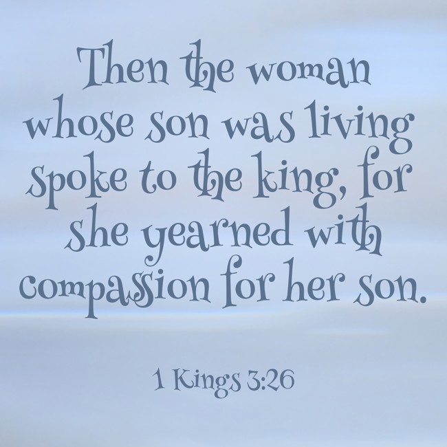 Then the woman whose son was living spoke to the king, for she yearned with compassion for her son. - 1 Kings 3:26
