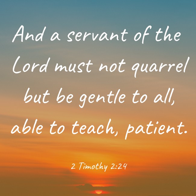 And a servant of the Lord must not quarrel but be gentle to all, able to teach, patient. - 2 Timothy 2:24