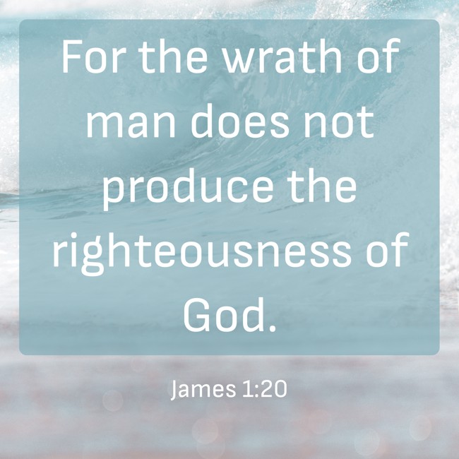 For the wrath of man does not produce the righteousness of God. - James 1:20