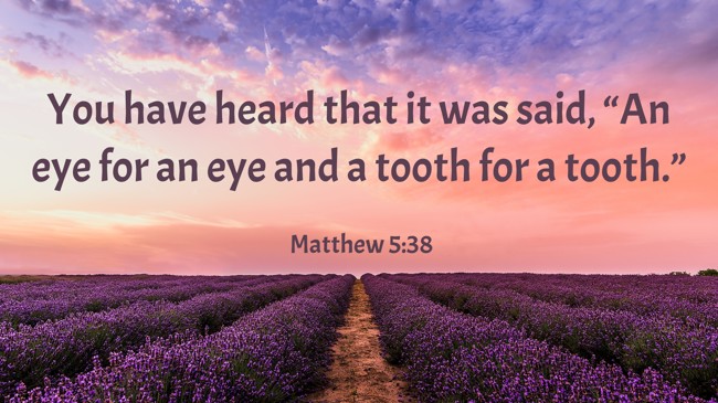 You have heard that it was said, “An eye for an eye and a tooth for a tooth.” - Matthew 5:38