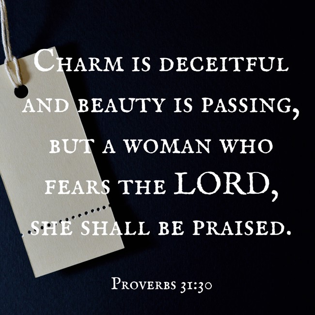 Charm is deceitful and beauty is passing, but a woman who fears the LORD, she shall be praised. - Proverbs 31:30