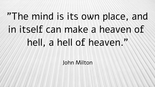 The mind is its own place, and in itself can make a heaven of hell, a hell of heaven. - John Milton