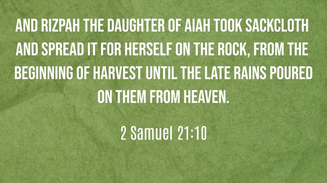 And Rizpah the daughter of Aiah took sackcloth and spread it for herself on the rock, from the beginning of harvest until the late rains poured on them from heaven. - 2 Samuel 21:10