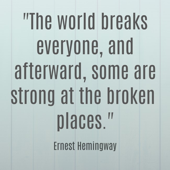 The world breaks everyone, and afterward, some are strong at the broken places. - Ernest Hemingway