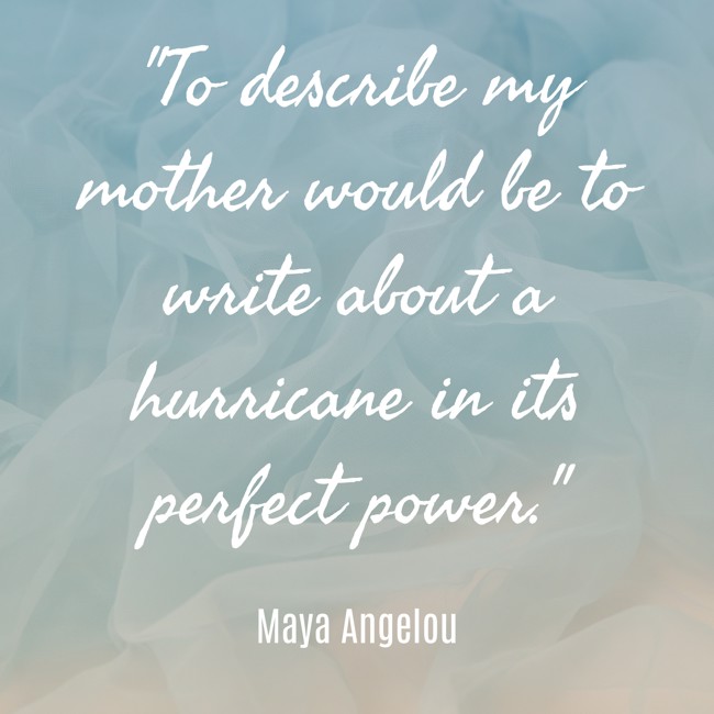 To describe my mother would be to write about a hurricane in its perfect power. - Maya Angelou