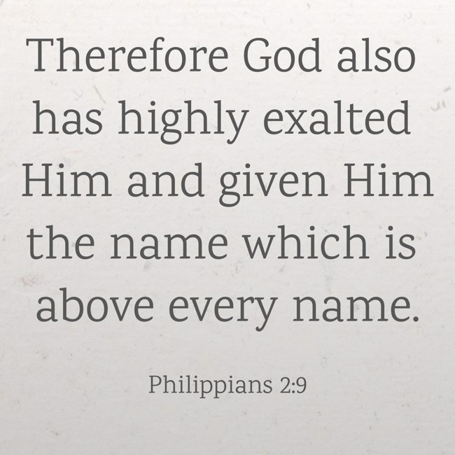 Therefore God also has highly exalted Him and given Him the name which is above every name. - Philippians 2:9