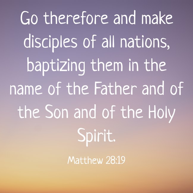Go therefore and make disciples of all nations, baptizing them in the name of the Father and of the Son and of the Holy Spirit. - Matthew 28:19