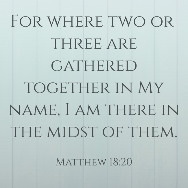 For where two or three are gathered together in My name, I am there in the midst of them. - Matthew 18:20
