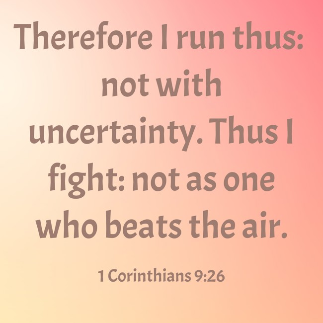 Therefore I run thus: not with uncertainty. Thus I fight: not as one who beats the air. - 1 Corinthians 9:26