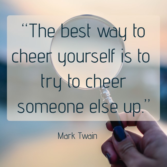 “The best way to cheer yourself is to try to cheer someone else up.” - Mark Twain
