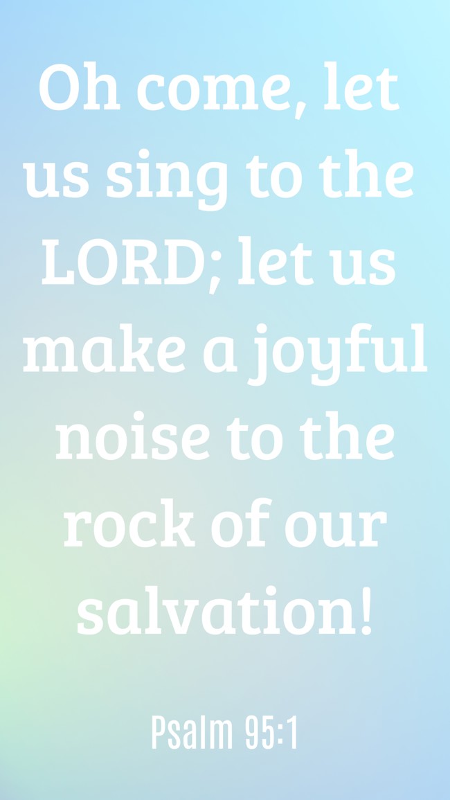 Oh come, let us sing to the LORD; let us make a joyful noise to the rock of our salvation! - Psalm 95:1