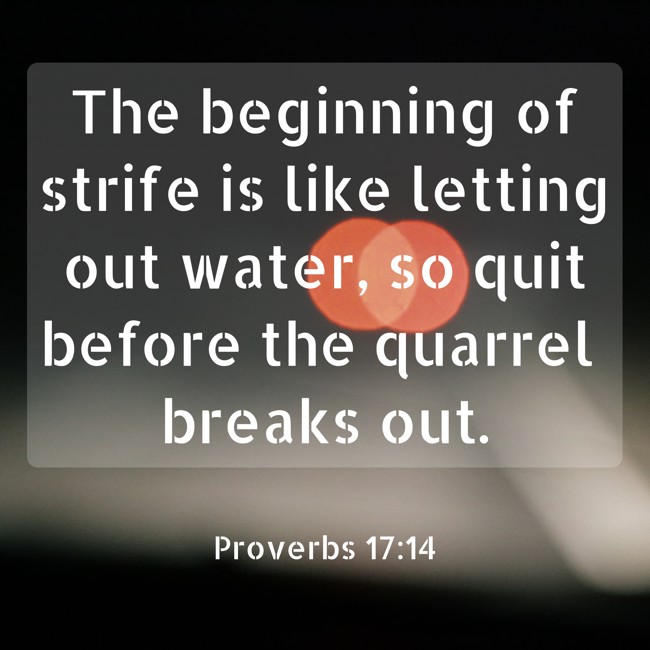 The beginning of strife is like letting out water, so quit before the quarrel breaks out. - Proverbs 17:14