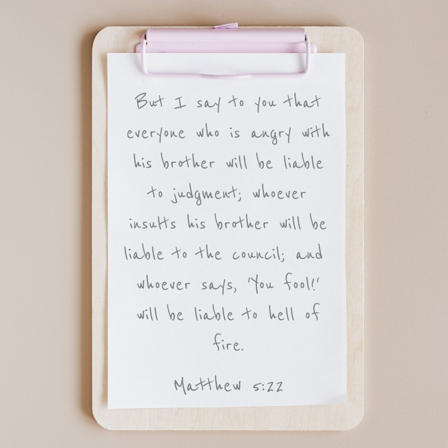 But I say to you that everyone who is angry with his brother will be liable to judgment; whoever insults his brother will be liable to the council; and whoever says, 'You fool!' will be liable to hell of fire. - Matthew 5:22