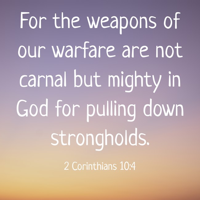 For the weapons of our warfare are not carnal but mighty in God for pulling down strongholds. - 2 Corinthians 10:4