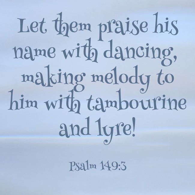Let them praise his name with dancing, making melody to him with tambourine and lyre! - Psalm 149:3