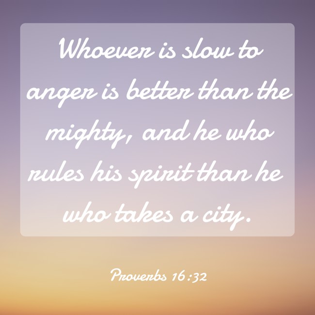 Whoever is slow to anger is better than the mighty, and he who rules his spirit than he who takes a city. - Proverbs 16:32
