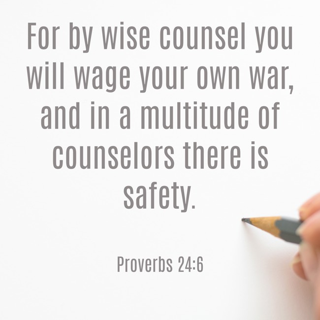 For by wise counsel you will wage your own war, and in a multitude of counselors there is safety. - Proverbs 24:6