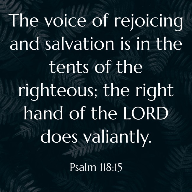The voice of rejoicing and salvation is in the tents of the righteous; the right hand of the LORD does valiantly. - Psalm 118:15