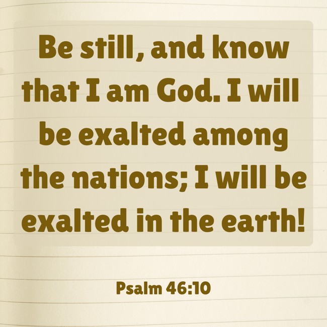 Be still, and know that I am God. I will be exalted among the nations; I will be exalted in the earth! - Psalm 46:10