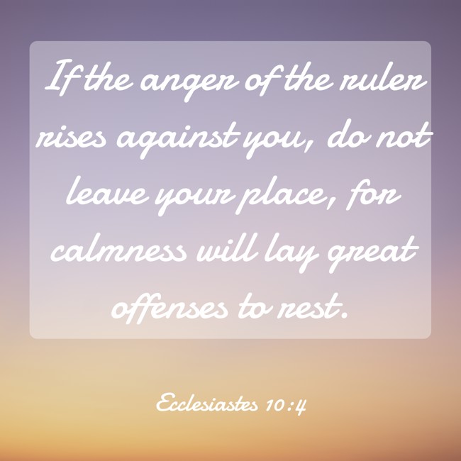 If the anger of the ruler rises against you, do not leave your place, for calmness will lay great offenses to rest. - Ecclesiastes 10:4