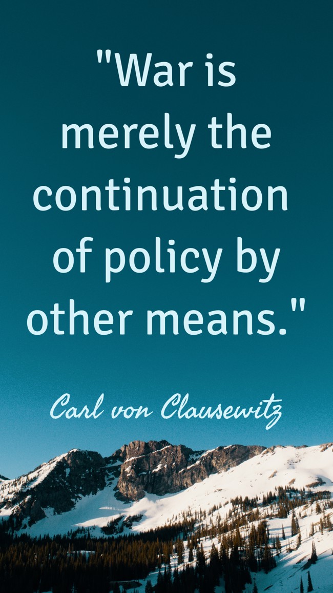 War is merely the continuation of policy by other means. - Carl von Clausewitz