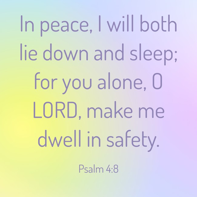 In peace, I will both lie down and sleep; for you alone, O LORD, make me dwell in safety. - Psalm 4:8