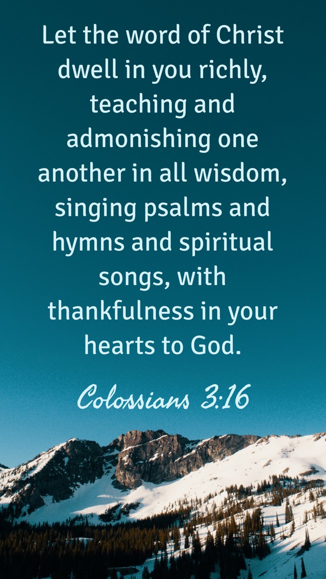 Let the word of Christ dwell in you richly, teaching and admonishing one another in all wisdom, singing psalms and hymns and spiritual songs, with thankfulness in your hearts to God. - Colossians 3:16