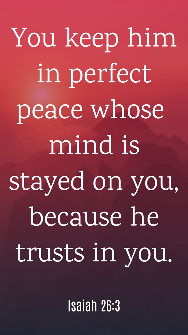 You keep him in perfect peace whose mind is stayed on you, because he trusts in you. - Isaiah 26:3