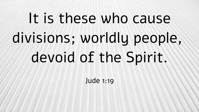 It is these who cause divisions; worldly people, devoid of the Spirit. - Jude 1:19