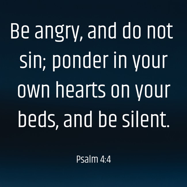 Be angry, and do not sin; ponder in your own hearts on your beds, and be silent. - Psalm 4:4