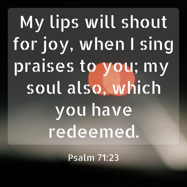 My lips will shout for joy, when I sing praises to you; my soul also, which you have redeemed. - Psalm 71:23