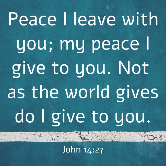 Peace I leave with you; my peace I give to you. Not as the world gives do I give to you. - John 14:27