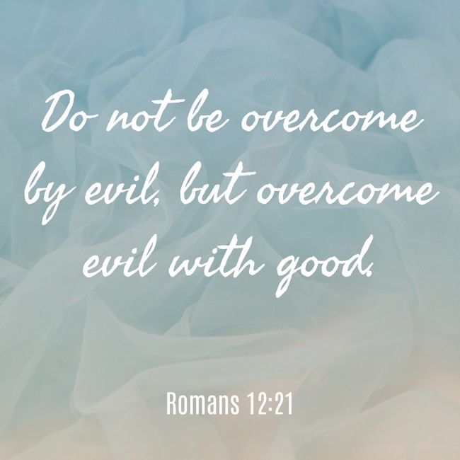 Do not be overcome by evil, but overcome evil with good. - Romans 12:21