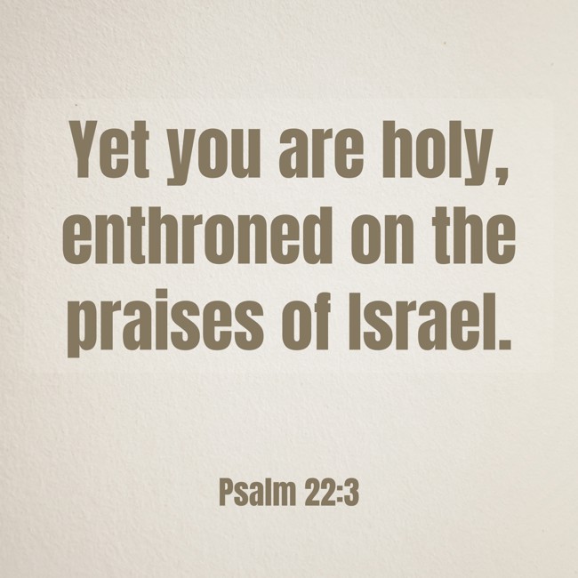 Yet you are holy, enthroned on the praises of Israel. - Psalm 22:3